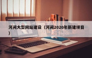 内蒙古河间大型网站建设（河间2020年新建项目）