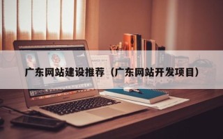 内蒙古广东网站建设推荐（广东网站开发项目）
