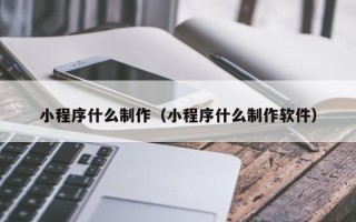 内蒙古小程序什么制作（小程序什么制作软件）