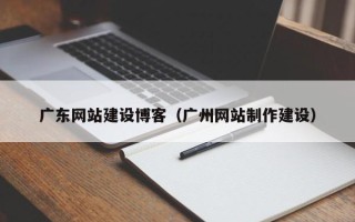 内蒙古广东网站建设博客（广州网站制作建设）