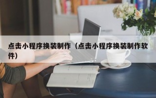 内蒙古点击小程序换装制作（点击小程序换装制作软件）