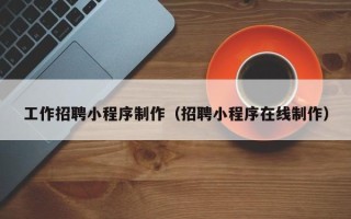 内蒙古工作招聘小程序制作（招聘小程序在线制作）