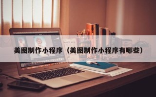 内蒙古美图制作小程序（美图制作小程序有哪些）