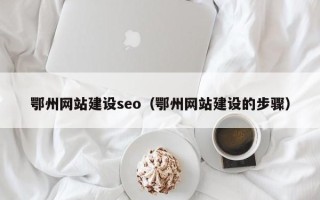 内蒙古鄂州网站建设seo（鄂州网站建设的步骤）