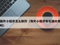 内蒙古国外小程序怎么制作（海外小程序能在国内用吗）