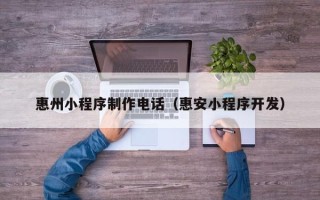 内蒙古惠州小程序制作电话（惠安小程序开发）