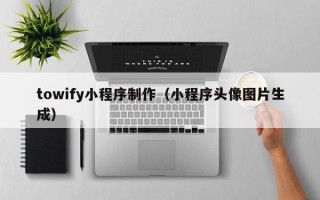 内蒙古towify小程序制作（小程序头像图片生成）
