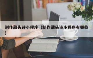 内蒙古制作藏头诗小程序（制作藏头诗小程序有哪些）