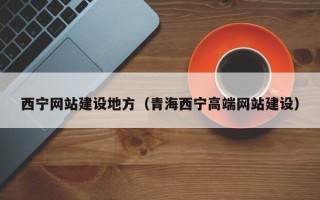 内蒙古西宁网站建设地方（青海西宁高端网站建设）