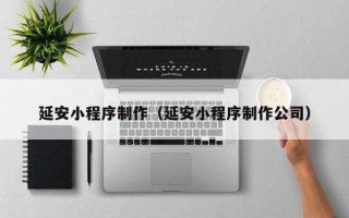 内蒙古延安小程序制作（延安小程序制作公司）