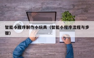 内蒙古智能小程序制作小玩具（智能小程序流程与步骤）