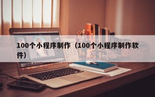 内蒙古100个小程序制作（100个小程序制作软件）